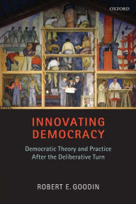 Title: Innovating Democracy: Democratic Theory and Practice After the Deliberative Turn, Author: Robert E. Goodin