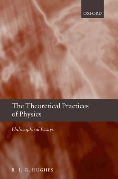 The Theoretical Practices of Physics: Philosophical Essays