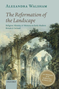 Title: The Reformation of the Landscape: Religion, Identity, and Memory in Early Modern Britain and Ireland, Author: Alexandra  Walsham