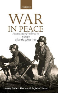 Title: War in Peace: Paramilitary Violence in Europe after the Great War, Author: Robert Gerwarth