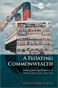 Title: A Floating Commonwealth: Politics, Culture, and Technology on Britain's Atlantic Coast, 1860-1930, Author: Christopher Harvie