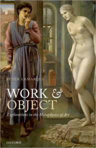 Title: Work and Object: Explorations in the Metaphysics of Art, Author: Peter Lamarque