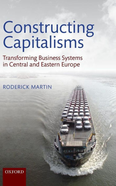 Constructing Capitalisms: Transforming Business Systems in Central and Eastern Europe