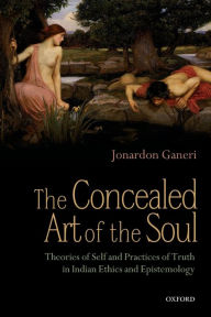 Title: The Concealed Art of the Soul: Theories of the Self and Practices of Truth in Indian Ethics and Epistemology, Author: Jonardon Ganeri