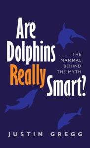 Title: Are Dolphins Really Smart?: The mammal behind the myth, Author: Justin Gregg