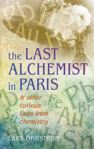 Title: The Last Alchemist in Paris: And other curious tales from chemistry, Author: Lars Ohrstrom