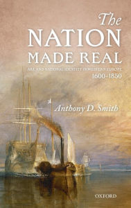 Title: The Nation Made Real: Art and National Identity in Western Europe, 1600-1850, Author: Anthony D. Smith