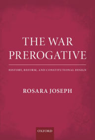 Title: The War Prerogative: History, Reform, and Constitutional Design, Author: Rosara Joseph