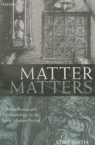 Title: Matter Matters: Metaphysics and Methodology in the Early Modern Period, Author: Kurt Smith