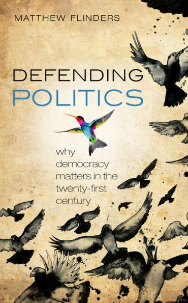 Defending Politics: Why Democracy Matters the Twenty-First Century