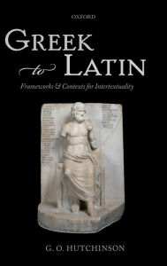 Title: Greek to Latin: Frameworks and Contexts for Intertextuality, Author: G. O. Hutchinson