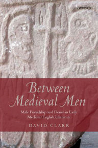 Title: Between Medieval Men: Male Friendship and Desire in Early Medieval English Literature, Author: David Clark