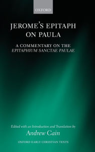 Title: Jerome's Epitaph on Paula: A Commentary on the Epitaphium Sanctae Paulae with an Introduction, Text, and Translation, Author: Andrew Cain