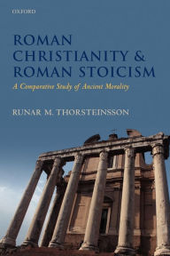 Title: Roman Christianity and Roman Stoicism: A Comparative Study of Ancient Morality, Author: Runar Thorsteinsson