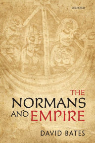 Title: The Normans and Empire : The Ford Lectures Delivered in the University of Oxford During Hilary Term 2010, Author: David Bates