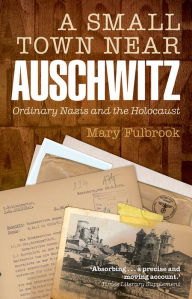 Title: A Small Town Near Auschwitz: Ordinary Nazis and the Holocaust, Author: Mary Fulbrook