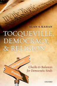 Title: Tocqueville, Democracy, and Religion: Checks and Balances for Democratic Souls, Author: Alan S. Kahan