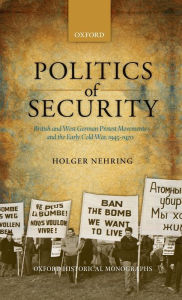 Title: Politics of Security: British and West German Protest Movements and the Early Cold War, 1945-1970, Author: Holger Nehring