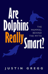 Title: Are Dolphins Really Smart?: The mammal behind the myth, Author: Justin Gregg