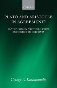 Title: Plato and Aristotle in Agreement?: Platonists on Aristotle from Antiochus to Porphyry, Author: George E. Karamanolis