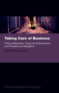 Title: Taking Care of Business: Police Detectives, Drug Law Enforcement and Proactive Investigation, Author: Matthew Bacon