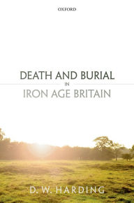 Title: Death and Burial in Iron Age Britain, Author: Dennis Harding
