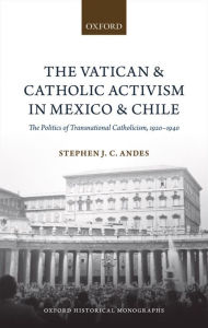 Title: The Vatican and Catholic Activism in Mexico and Chile: The Politics of Transnational Catholicism, 1920-1940, Author: Stephen J. C. Andes