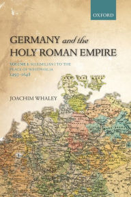 Title: Germany and the Holy Roman Empire: Volume I: Maximilian I to the Peace of Westphalia, 1493-1648, Author: Joachim Whaley