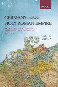 Title: Germany and the Holy Roman Empire: Volume II: The Peace of Westphalia to the Dissolution of the Reich, 1648-1806, Author: Joachim Whaley