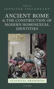 Title: Ancient Rome and the Construction of Modern Homosexual Identities, Author: Jennifer Ingleheart