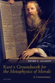 Title: Kant's Groundwork for the Metaphysics of Morals: A Commentary, Author: Henry E. Allison