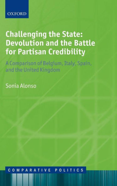 Challenging the State: Devolution and the Battle for Partisan Credibility: A Comparison of Belgium, Italy, Spain, and the United Kingdom