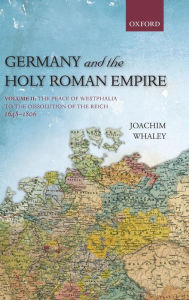 Title: Germany and the Holy Roman Empire: Volume II: The Peace of Westphalia to the Dissolution of the Reich, 1648-1806, Author: Joachim Whaley