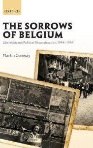 Title: The Sorrows of Belgium: Liberation and Political Reconstruction, 1944-1947, Author: Martin Conway