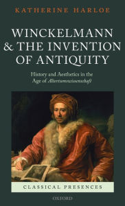 Title: Winckelmann and the Invention of Antiquity: Aesthetics and History in the Age of Altertumswissenschaft, Author: Katherine Harloe