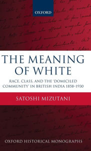 Title: The Meaning of White: Race, Class, and the 'Domiciled Community' in British India 1858-1930, Author: Satoshi Mizutani