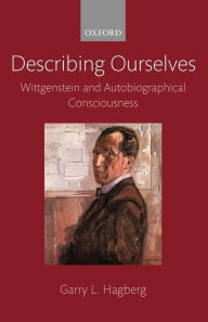 Title: Describing Ourselves: Wittgenstein and Autobiographical Consciousness, Author: Garry L. Hagberg