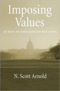 Title: Imposing Values: Liberalism and Regulation, Author: N. Scott Arnold