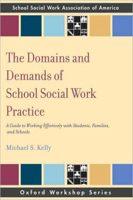 Title: The Domains and Demands of School Social Work Practice: A Guide to Working Effectively with Students, Families and Schools, Author: Michael S Kelly