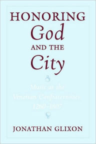 Title: Honoring God and the City: Music at the Venetian Confraternities, 1260-1806, Author: Jonathan Glixon