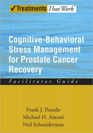 Title: Cognitive-Behavioral Stress Management for Prostate Cancer Recovery Facilitator Guide, Author: Frank J. Penedo