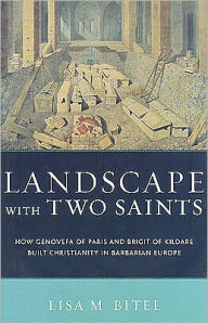 Title: Landscape with Two Saints: How Genovefa of Paris and Brigit of Kildare Built Christianity in Barbarian Europe, Author: Lisa M. Bitel