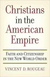 Title: Christians in the American Empire: Faith and Citizenship in the New World Order, Author: Vincent D. Rougeau