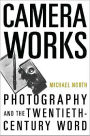 Camera Works: Photography and the Twentieth-Century Word