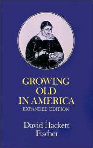 Title: Growing Old in America: The Bland-Lee Lectures Delivered at Clark University, Author: David Hackett Fischer