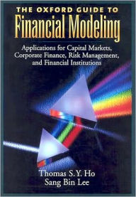 Title: The Oxford Guide to Financial Modeling: Applications for Capital Markets, Corporate Finance, Risk Management and Financial Institutions, Author: Thomas S. Y. Ho