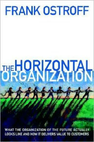 Title: The Horizontal Organization: What the Organization of the Future Actually Looks Like and How It Delivers Value to Customers, Author: Frank Ostroff