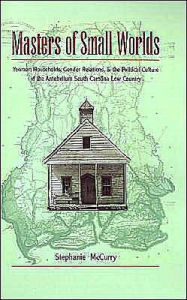 Title: Masters of Small Worlds: Yeoman Households, Gender Relations, and the Political Culture of the Antebellum South Carolina Low Country, Author: Stephanie McCurry