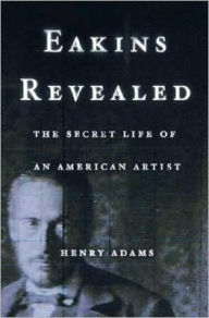 Title: Eakins Revealed: The Secret Life of an American Artist, Author: Henry Adams