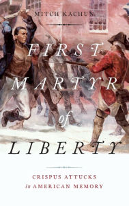 Title: First Martyr of Liberty: Crispus Attucks in American Memory, Author: Mitch Kachun